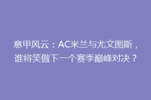 意甲风云：AC米兰与尤文图斯，谁将笑傲下一个赛季巅峰对决？