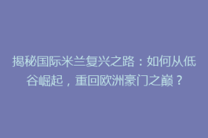 揭秘国际米兰复兴之路：如何从低谷崛起，重回欧洲豪门之巅？