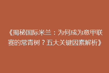 《揭秘国际米兰:为何成为意甲联赛的常青树?五大关键因素解析》