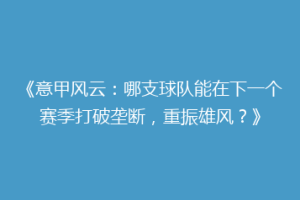 《意甲风云：哪支球队能在下一个赛季打破垄断，重振雄风？》