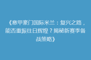 《意甲豪门国际米兰：复兴之路，能否重振往日辉煌？揭秘新赛季备战策略》