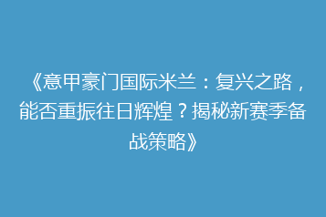 《意甲豪门国际米兰:复兴之路,能否重振往日辉煌?揭秘新赛季备战策略》