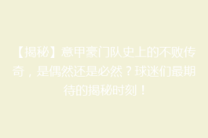 【揭秘】意甲豪门队史上的不败传奇，是偶然还是必然？球迷们最期待的揭秘时刻！