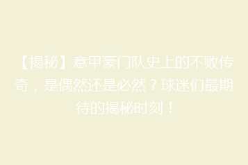 【揭秘】意甲豪门队史上的不败传奇,是偶然还是必然?球迷们最期待的揭秘时刻!
