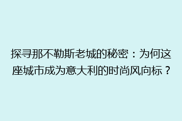 探寻那不勒斯老城的秘密:为何这座城市成为意大利的时尚风向标?