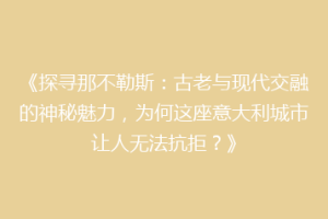 《探寻那不勒斯：古老与现代交融的神秘魅力，为何这座意大利城市让人无法抗拒？》