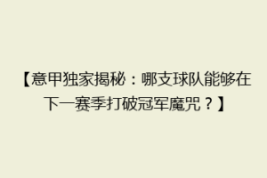 【意甲独家揭秘：哪支球队能够在下一赛季打破冠军魔咒？】