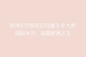 🥇 巴黎圣日耳曼 5-0 大胜国际米兰，加冕欧洲之王