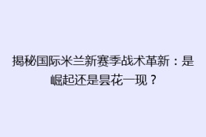 揭秘国际米兰新赛季战术革新：是崛起还是昙花一现？