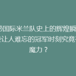 揭秘国际米兰队史上的辉煌瞬间：那些让人难忘的冠军时刻究竟有何魔力？