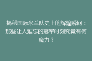 揭秘国际米兰队史上的辉煌瞬间：那些让人难忘的冠军时刻究竟有何魔力？
