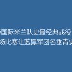 揭秘国际米兰队史最经典战役：哪一场比赛让蓝黑军团名垂青史？