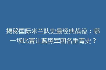揭秘国际米兰队史最经典战役：哪一场比赛让蓝黑军团名垂青史？
