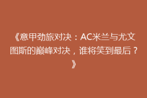 《意甲劲旅对决：AC米兰与尤文图斯的巅峰对决，谁将笑到最后？》