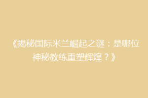 《揭秘国际米兰崛起之谜：是哪位神秘教练重塑辉煌？》