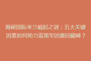 揭秘国际米兰崛起之谜：五大关键因素如何助力蓝黑军团重回巅峰？