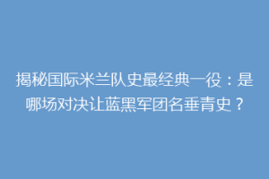 揭秘国际米兰队史最经典一役：是哪场对决让蓝黑军团名垂青史？
