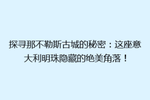 探寻那不勒斯古城的秘密：这座意大利明珠隐藏的绝美角落！