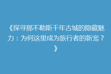 《探寻那不勒斯千年古城的隐藏魅力：为何这里成为旅行者的新宠？》