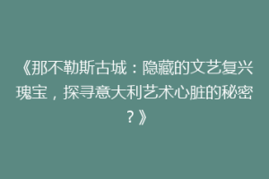 《那不勒斯古城：隐藏的文艺复兴瑰宝，探寻意大利艺术心脏的秘密？》