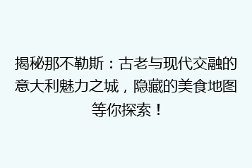 揭秘那不勒斯：古老与现代交融的意大利魅力之城，隐藏的美食地图等你探索！