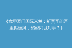 《意甲豪门国际米兰：新赛季能否重振雄风，超越同城对手？》