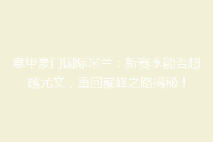 意甲豪门国际米兰：新赛季能否超越尤文，重回巅峰之路揭秘！