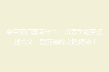 意甲豪门国际米兰:新赛季能否超越尤文,重回巅峰之路揭秘!