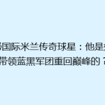 揭秘国际米兰传奇球星：他是如何带领蓝黑军团重回巅峰的？
