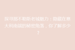 探寻那不勒斯老城魅力：隐藏在意大利南端的秘密角落，你了解多少？