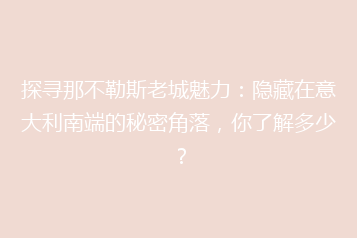 探寻那不勒斯老城魅力:隐藏在意大利南端的秘密角落,你了解多少?