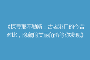 《探寻那不勒斯：古老港口的今昔对比，隐藏的美丽角落等你发现》