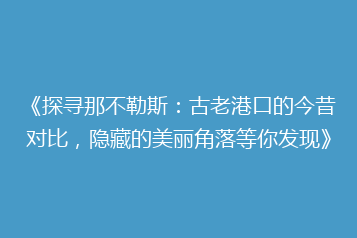 《探寻那不勒斯:古老港口的今昔对比,隐藏的美丽角落等你发现》