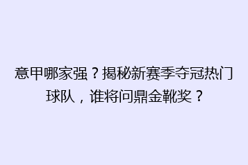 意甲哪家强?揭秘新赛季夺冠热门球队,谁将问鼎金靴奖?