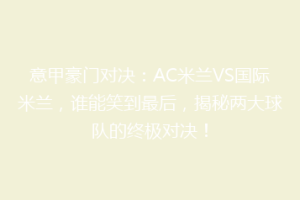 意甲豪门对决：AC米兰VS国际米兰，谁能笑到最后，揭秘两大球队的终极对决！