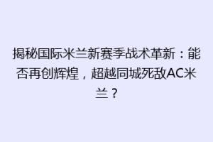 揭秘国际米兰新赛季战术革新：能否再创辉煌，超越同城死敌AC米兰？