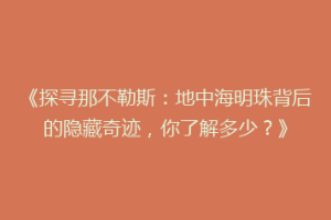 《探寻那不勒斯：地中海明珠背后的隐藏奇迹，你了解多少？》