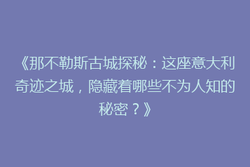 《那不勒斯古城探秘:这座意大利奇迹之城,隐藏着哪些不为人知的秘密?》