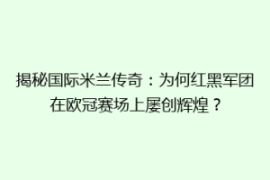揭秘国际米兰传奇：为何红黑军团在欧冠赛场上屡创辉煌？