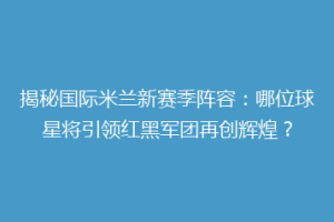 揭秘国际米兰新赛季阵容：哪位球星将引领红黑军团再创辉煌？
