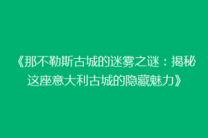 《那不勒斯古城的迷雾之谜：揭秘这座意大利古城的隐藏魅力》