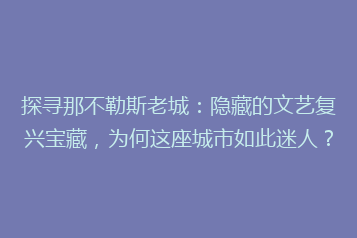 探寻那不勒斯老城:隐藏的文艺复兴宝藏,为何这座城市如此迷人?
