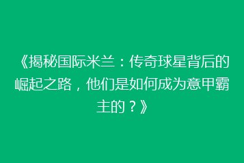 《揭秘国际米兰：传奇球星背后的崛起之路，他们是如何成为意甲霸主的？》