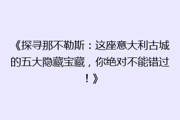 《探寻那不勒斯:这座意大利古城的五大隐藏宝藏,你绝对不能错过!》