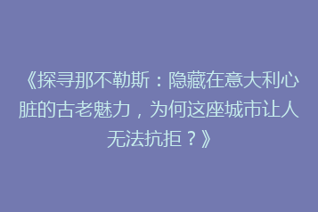 《探寻那不勒斯:隐藏在意大利心脏的古老魅力,为何这座城市让人无法抗拒?》