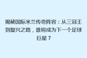 揭秘国际米兰传奇阵容：从三冠王到复兴之路，谁将成为下一个足球巨星？