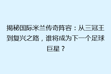 揭秘国际米兰传奇阵容：从三冠王到复兴之路，谁将成为下一个足球巨星？