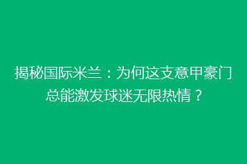 揭秘国际米兰:为何这支意甲豪门总能激发球迷无限热情?