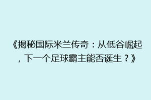 《揭秘国际米兰传奇：从低谷崛起，下一个足球霸主能否诞生？》