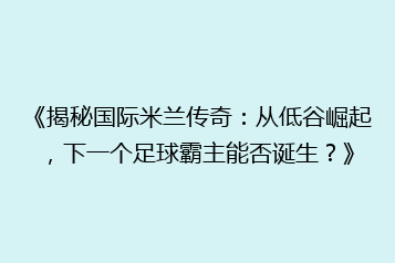 《揭秘国际米兰传奇:从低谷崛起,下一个足球霸主能否诞生?》